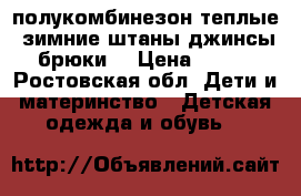 полукомбинезон теплые  зимние штаны джинсы брюки  › Цена ­ 150 - Ростовская обл. Дети и материнство » Детская одежда и обувь   